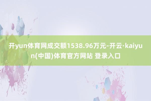 开yun体育网成交额1538.96万元-开云·kaiyun(中国)体育官方网站 登录入口