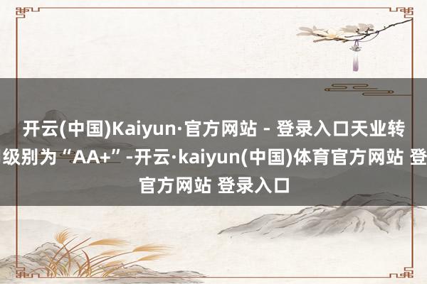 开云(中国)Kaiyun·官方网站 - 登录入口天业转债信用级别为“AA+”-开云·kaiyun(中国)体育官方网站 登录入口