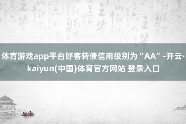 体育游戏app平台好客转债信用级别为“AA”-开云·kaiyun(中国)体育官方网站 登录入口