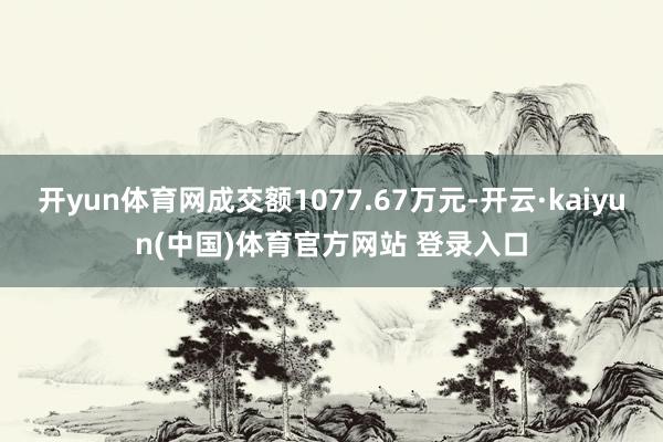 开yun体育网成交额1077.67万元-开云·kaiyun(中国)体育官方网站 登录入口