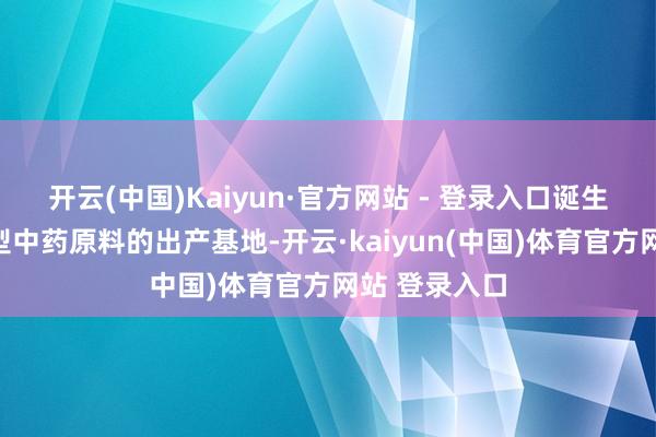 开云(中国)Kaiyun·官方网站 - 登录入口诞生高表率的大型中药原料的出产基地-开云·kaiyun(中国)体育官方网站 登录入口