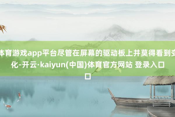 体育游戏app平台尽管在屏幕的驱动板上并莫得看到变化-开云·kaiyun(中国)体育官方网站 登录入口