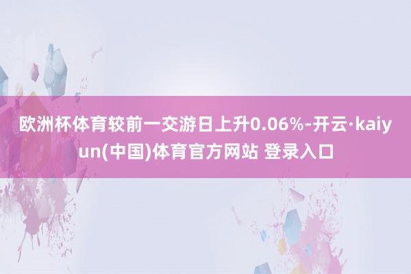 欧洲杯体育较前一交游日上升0.06%-开云·kaiyun(中国)体育官方网站 登录入口