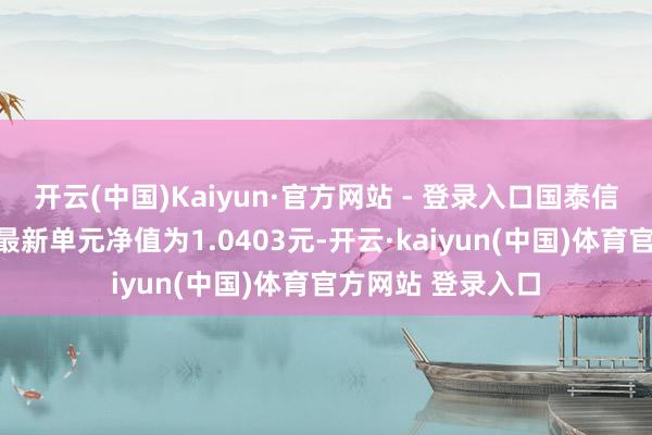 开云(中国)Kaiyun·官方网站 - 登录入口国泰信利三个月定开债最新单元净值为1.0403元-开云·kaiyun(中国)体育官方网站 登录入口