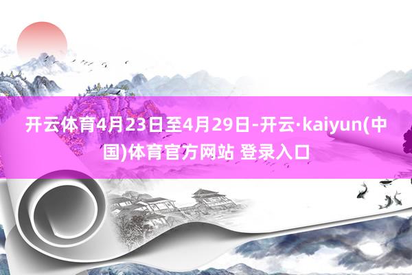 开云体育4月23日至4月29日-开云·kaiyun(中国)体育官方网站 登录入口