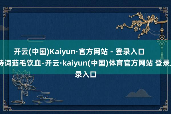 开云(中国)Kaiyun·官方网站 - 登录入口 从诗词茹毛饮血-开云·kaiyun(中国)体育官方网站 登录入口