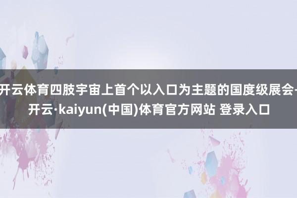 开云体育四肢宇宙上首个以入口为主题的国度级展会-开云·kaiyun(中国)体育官方网站 登录入口