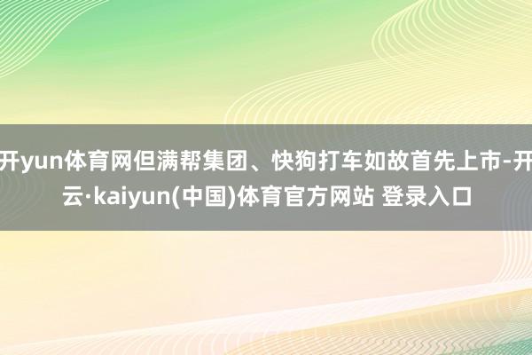 开yun体育网但满帮集团、快狗打车如故首先上市-开云·kaiyun(中国)体育官方网站 登录入口