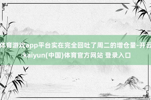 体育游戏app平台实在完全回吐了周二的增仓量-开云·kaiyun(中国)体育官方网站 登录入口