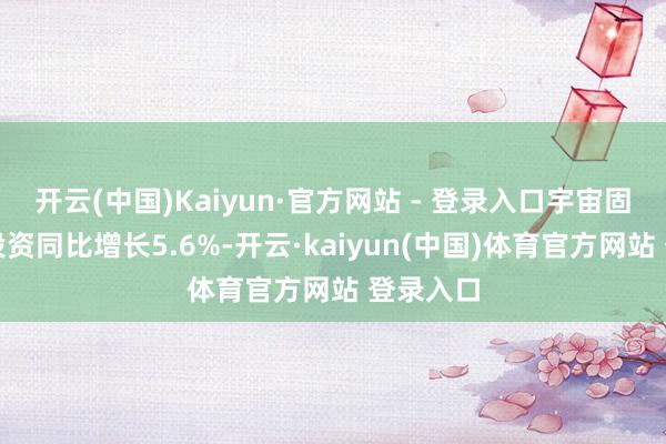 开云(中国)Kaiyun·官方网站 - 登录入口宇宙固定金钱投资同比增长5.6%-开云·kaiyun(中国)体育官方网站 登录入口