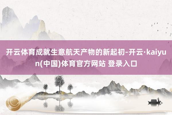 开云体育成就生意航天产物的新起初-开云·kaiyun(中国)体育官方网站 登录入口