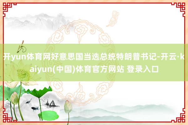开yun体育网好意思国当选总统特朗普书记-开云·kaiyun(中国)体育官方网站 登录入口