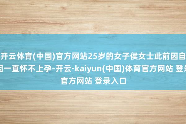 开云体育(中国)官方网站25岁的女子侯女士此前因自己原因一直怀不上孕-开云·kaiyun(中国)体育官方网站 登录入口