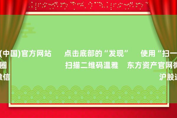 开云体育(中国)官方网站      点击底部的“发现”     使用“扫一扫”     即可将网页共享至一又友圈                            扫描二维码温雅    东方资产官网微信                                                                        沪股通             深股通      