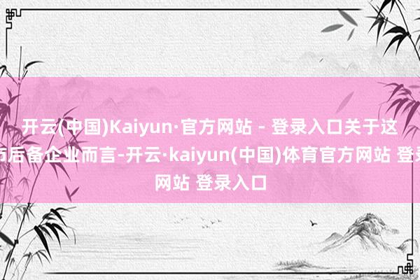 开云(中国)Kaiyun·官方网站 - 登录入口关于这些上市后备企业而言-开云·kaiyun(中国)体育官方网站 登录入口