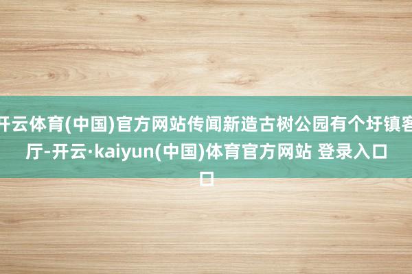 开云体育(中国)官方网站传闻新造古树公园有个圩镇客厅-开云·kaiyun(中国)体育官方网站 登录入口