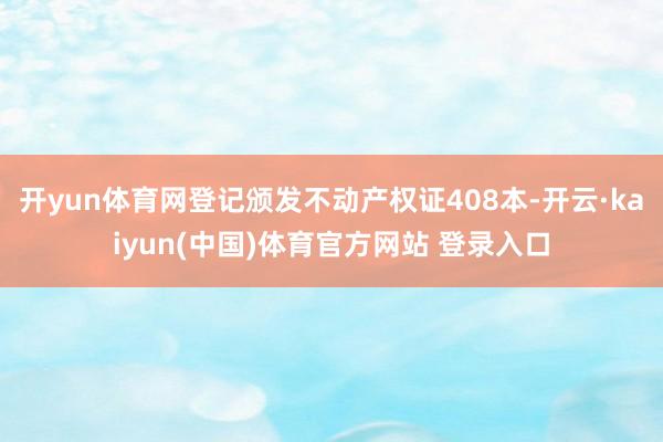开yun体育网登记颁发不动产权证408本-开云·kaiyun(中国)体育官方网站 登录入口