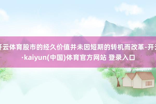 开云体育股市的经久价值并未因短期的转机而改革-开云·kaiyun(中国)体育官方网站 登录入口