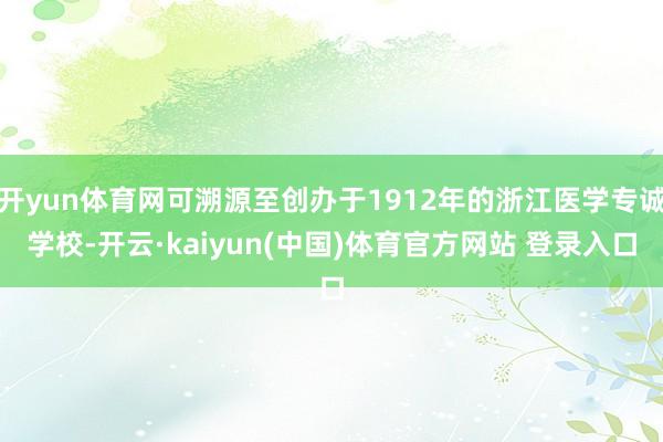 开yun体育网可溯源至创办于1912年的浙江医学专诚学校-开云·kaiyun(中国)体育官方网站 登录入口