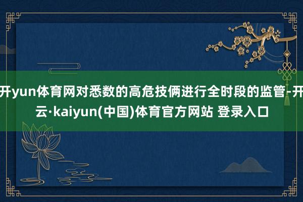 开yun体育网对悉数的高危技俩进行全时段的监管-开云·kaiyun(中国)体育官方网站 登录入口