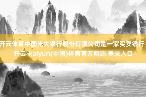 开云体育中国光大银行股份有限公司是一家买卖银行-开云·kaiyun(中国)体育官方网站 登录入口