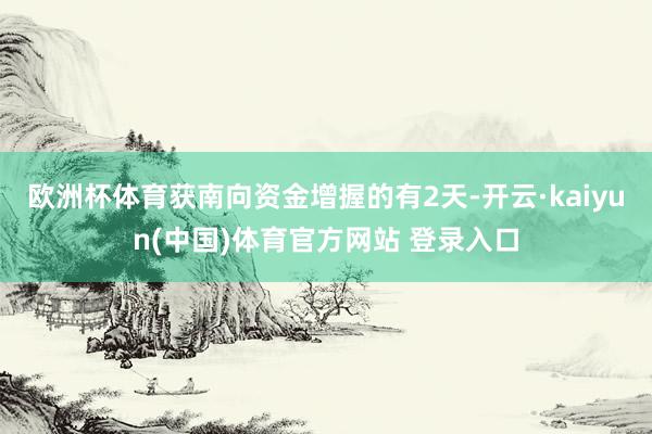 欧洲杯体育获南向资金增握的有2天-开云·kaiyun(中国)体育官方网站 登录入口
