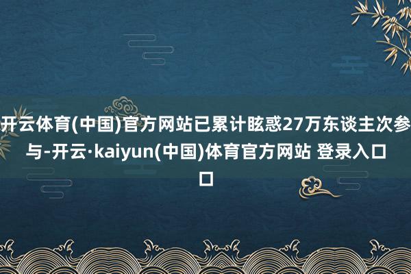 开云体育(中国)官方网站已累计眩惑27万东谈主次参与-开云·kaiyun(中国)体育官方网站 登录入口