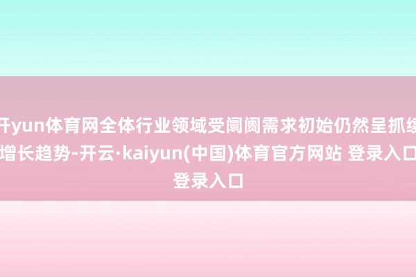 开yun体育网全体行业领域受阛阓需求初始仍然呈抓续增长趋势-开云·kaiyun(中国)体育官方网站 登录入口