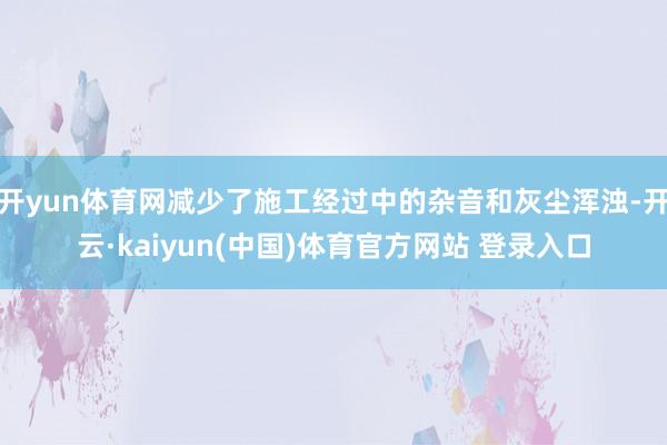开yun体育网减少了施工经过中的杂音和灰尘浑浊-开云·kaiyun(中国)体育官方网站 登录入口