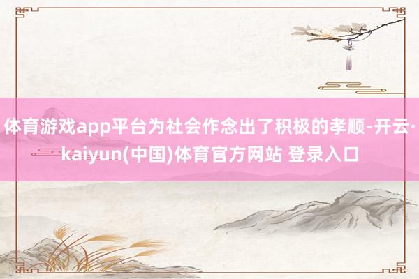 体育游戏app平台为社会作念出了积极的孝顺-开云·kaiyun(中国)体育官方网站 登录入口