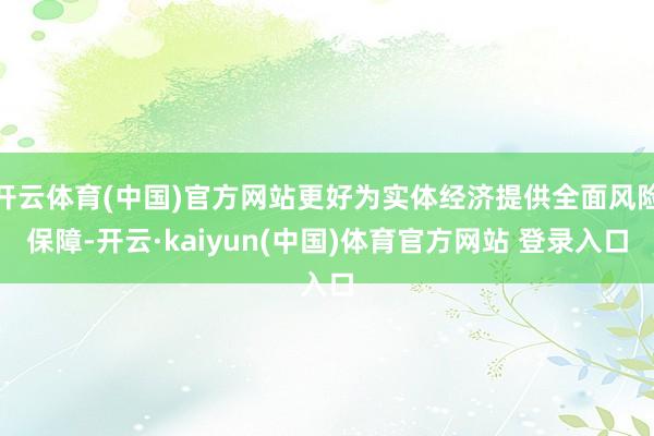 开云体育(中国)官方网站更好为实体经济提供全面风险保障-开云·kaiyun(中国)体育官方网站 登录入口