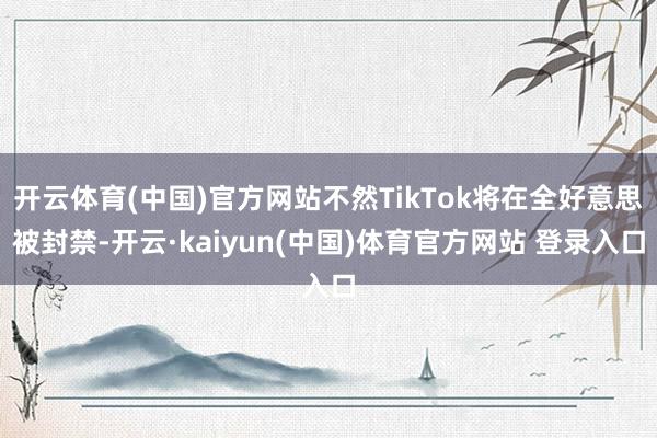 开云体育(中国)官方网站不然TikTok将在全好意思被封禁-开云·kaiyun(中国)体育官方网站 登录入口