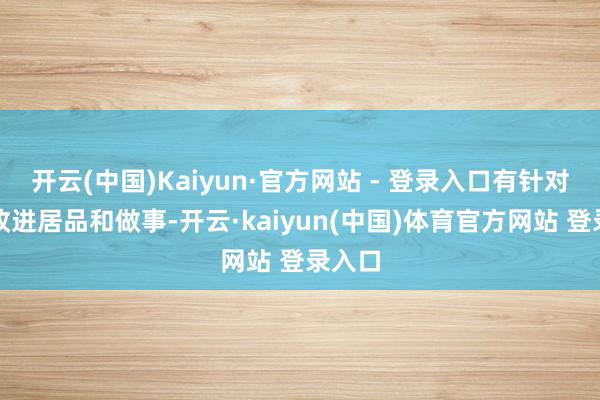开云(中国)Kaiyun·官方网站 - 登录入口有针对性地改进居品和做事-开云·kaiyun(中国)体育官方网站 登录入口