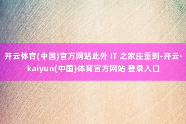 开云体育(中国)官方网站此外 IT 之家庄重到-开云·kaiyun(中国)体育官方网站 登录入口
