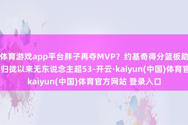 体育游戏app平台胖子再夺MVP？约基奇得分篮板助攻总额超56 定约归拢以来无东说念主超53-开云·kaiyun(中国)体育官方网站 登录入口