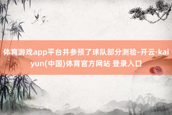 体育游戏app平台并参预了球队部分测验-开云·kaiyun(中国)体育官方网站 登录入口