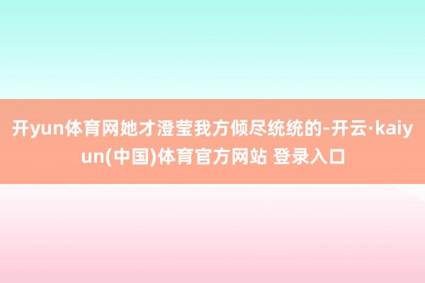 开yun体育网她才澄莹我方倾尽统统的-开云·kaiyun(中国)体育官方网站 登录入口