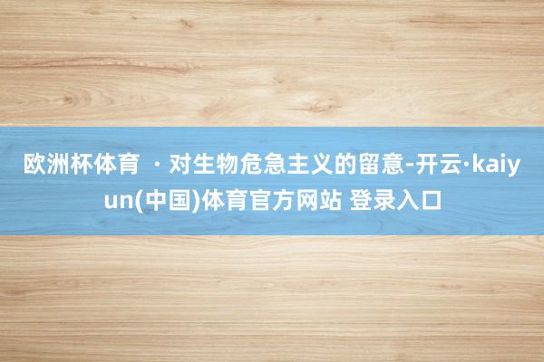 欧洲杯体育 · 对生物危急主义的留意-开云·kaiyun(中国)体育官方网站 登录入口
