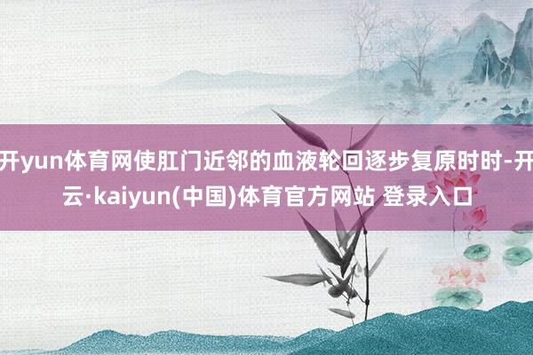 开yun体育网使肛门近邻的血液轮回逐步复原时时-开云·kaiyun(中国)体育官方网站 登录入口
