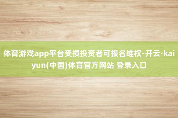 体育游戏app平台受损投资者可报名维权-开云·kaiyun(中国)体育官方网站 登录入口