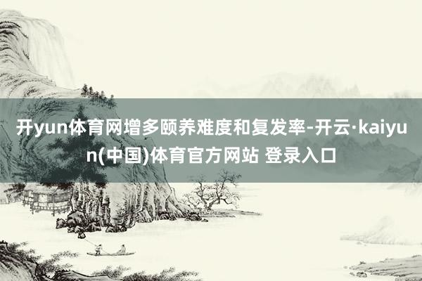 开yun体育网增多颐养难度和复发率-开云·kaiyun(中国)体育官方网站 登录入口