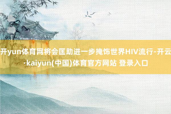 开yun体育网将会匡助进一步掩饰世界HIV流行-开云·kaiyun(中国)体育官方网站 登录入口