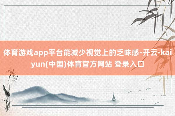 体育游戏app平台能减少视觉上的乏味感-开云·kaiyun(中国)体育官方网站 登录入口