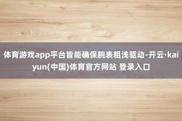 体育游戏app平台皆能确保腕表粗浅驱动-开云·kaiyun(中国)体育官方网站 登录入口
