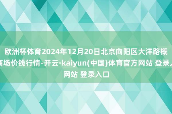 欧洲杯体育2024年12月20日北京向阳区大洋路概述商场价钱行情-开云·kaiyun(中国)体育官方网站 登录入口