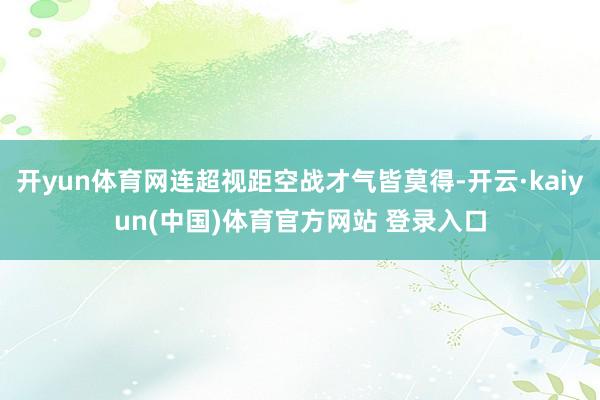 开yun体育网连超视距空战才气皆莫得-开云·kaiyun(中国)体育官方网站 登录入口