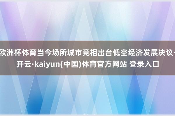 欧洲杯体育当今场所城市竞相出台低空经济发展决议-开云·kaiyun(中国)体育官方网站 登录入口