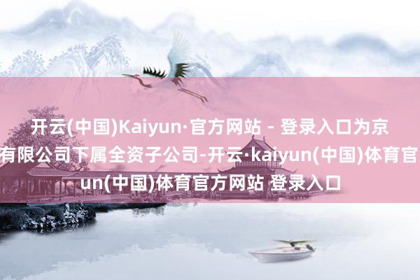 开云(中国)Kaiyun·官方网站 - 登录入口为京东科技控股股份有限公司下属全资子公司-开云·kaiyun(中国)体育官方网站 登录入口