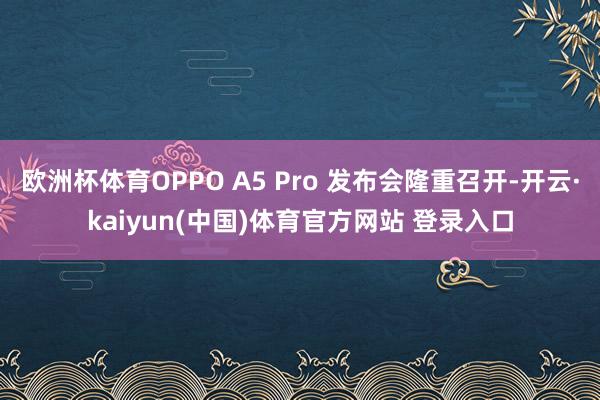 欧洲杯体育OPPO A5 Pro 发布会隆重召开-开云·kaiyun(中国)体育官方网站 登录入口