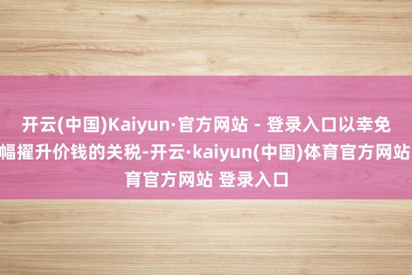 开云(中国)Kaiyun·官方网站 - 登录入口以幸免可能会大幅擢升价钱的关税-开云·kaiyun(中国)体育官方网站 登录入口
